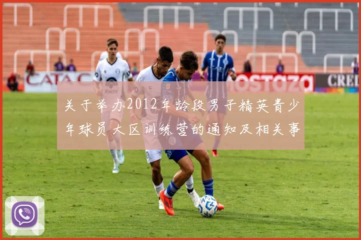 关于举办2012年龄段男子精英青少年球员大区训练营的通知及相关事项说明