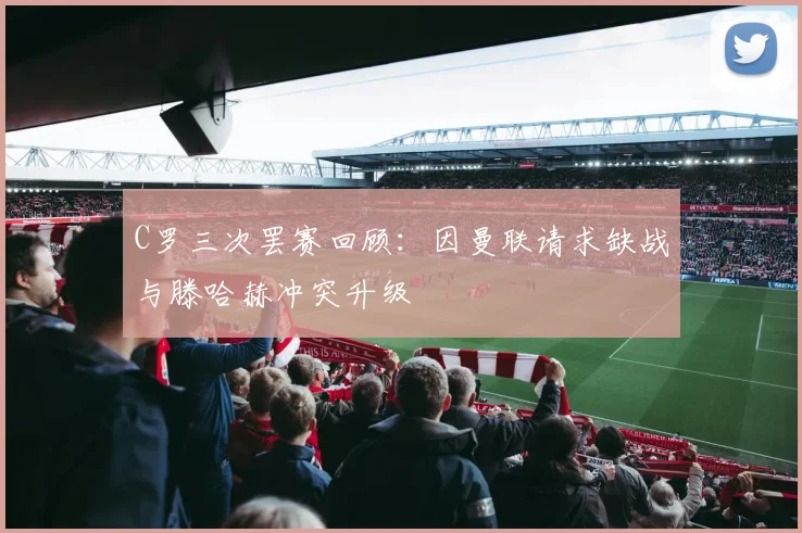 C罗三次罢赛回顾：因曼联请求缺战与滕哈赫冲突升级