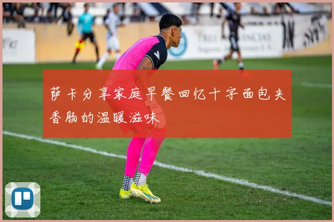 萨卡分享家庭早餐回忆十字面包夹香肠的温暖滋味