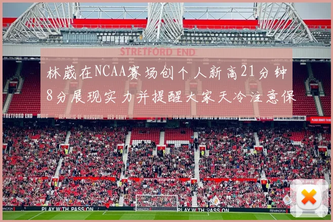 林葳在NCAA赛场创个人新高21分钟8分展现实力并提醒大家天冷注意保暖