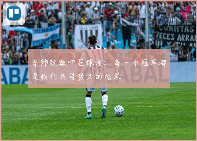 李帅致敬四星球迷：每一个冠军都是我们共同努力的结果