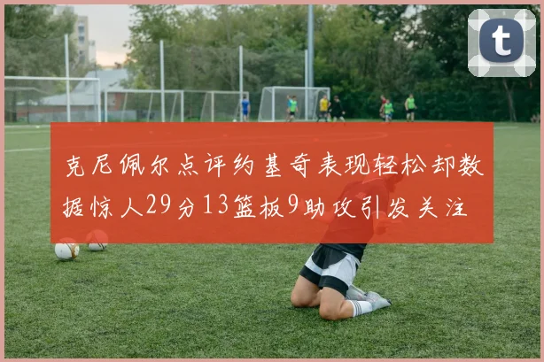 克尼佩尔点评约基奇表现轻松却数据惊人29分13篮板9助攻引发关注