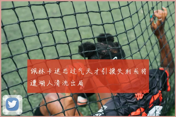 佩林卡迷恋过气天才引援失利或将遭湖人清洗出局