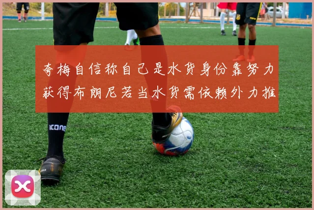 夸梅自信称自己是水货身份靠努力获得布朗尼若当水货需依赖外力推动