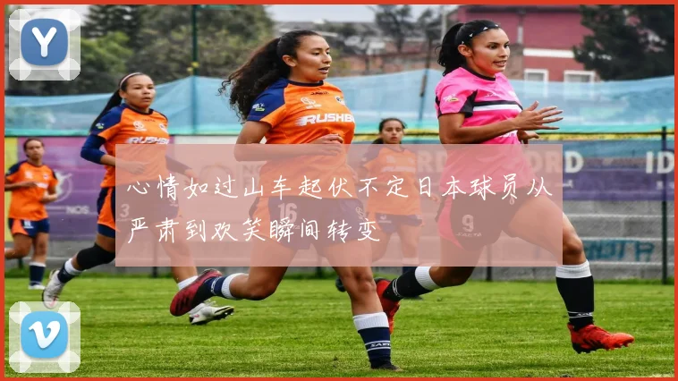 心情如过山车起伏不定日本球员从严肃到欢笑瞬间转变