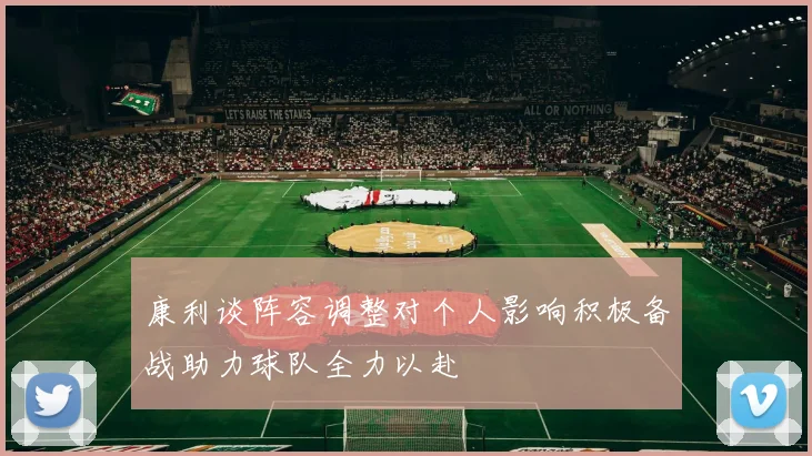 康利谈阵容调整对个人影响积极备战助力球队全力以赴
