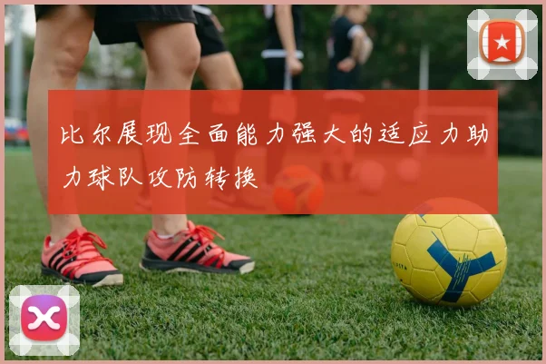 比尔展现全面能力强大的适应力助力球队攻防转换