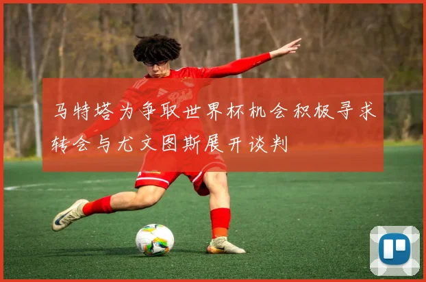 马特塔为争取世界杯机会积极寻求转会与尤文图斯展开谈判