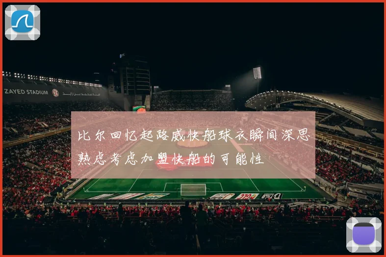 比尔回忆起路威快船球衣瞬间深思熟虑考虑加盟快船的可能性