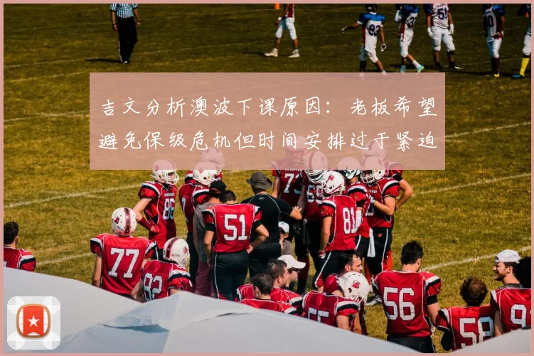 吉文分析澳波下课原因：老板希望避免保级危机但时间安排过于紧迫