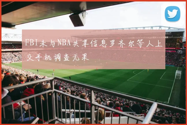 FBI未与NBA共享信息罗齐尔等人上交手机调查无果