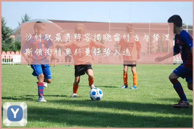 沙特联最贵阵容揭晓雷特吉与努涅斯领衔特奥科曼强势入选