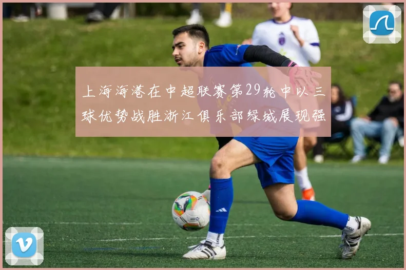 上海海港在中超联赛第29轮中以三球优势战胜浙江俱乐部绿城展现强劲实力