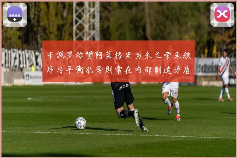 卡佩罗称赞阿莱格里为米兰带来秩序与平衡孔蒂则常在内部制造矛盾