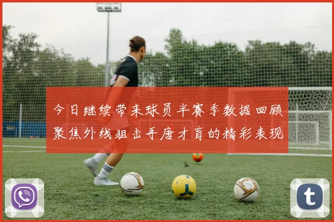 今日继续带来球员半赛季数据回顾聚焦外线狙击手唐才育的精彩表现与成长