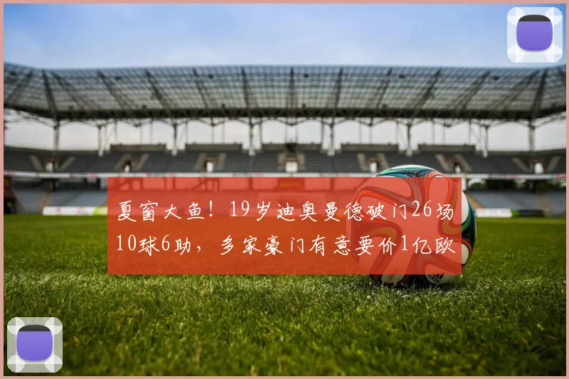夏窗大鱼！19岁迪奥曼德破门26场10球6助，多家豪门有意要价1亿欧