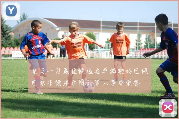 皇马一月最佳候选名单揭晓姆巴佩巴尔韦德库尔图瓦等人争夺荣誉