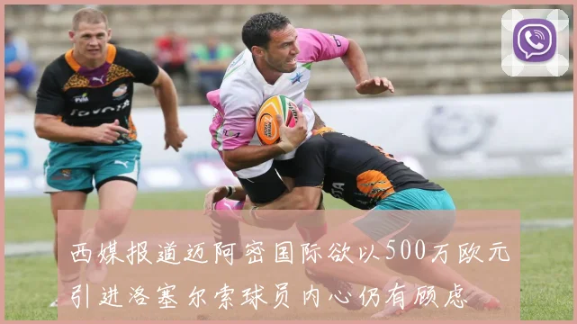 西媒报道迈阿密国际欲以500万欧元引进洛塞尔索球员内心仍有顾虑