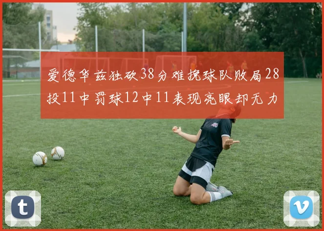 爱德华兹独砍38分难挽球队败局28投11中罚球12中11表现亮眼却无力回天