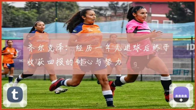 齐尔克泽：经历一年无进球后终于收获回报的耐心与努力