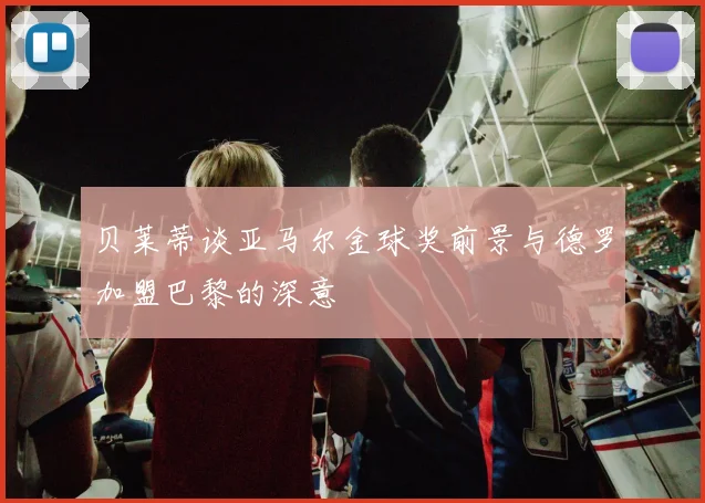 贝莱蒂谈亚马尔金球奖前景与德罗加盟巴黎的深意