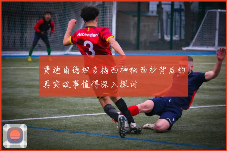 费迪南德坦言梅西神秘面纱背后的真实故事值得深入探讨