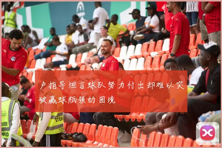 卢指导坦言球队努力付出却难以突破赢球瓶颈的困境