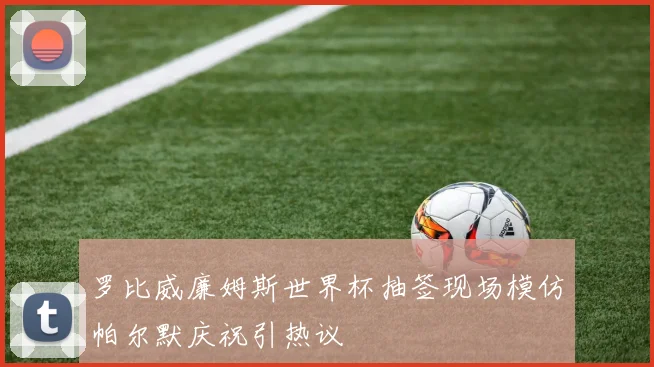 罗比威廉姆斯世界杯抽签现场模仿帕尔默庆祝引热议