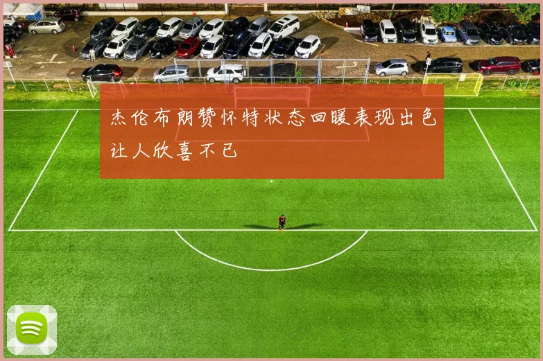 杰伦布朗赞怀特状态回暖表现出色让人欣喜不已