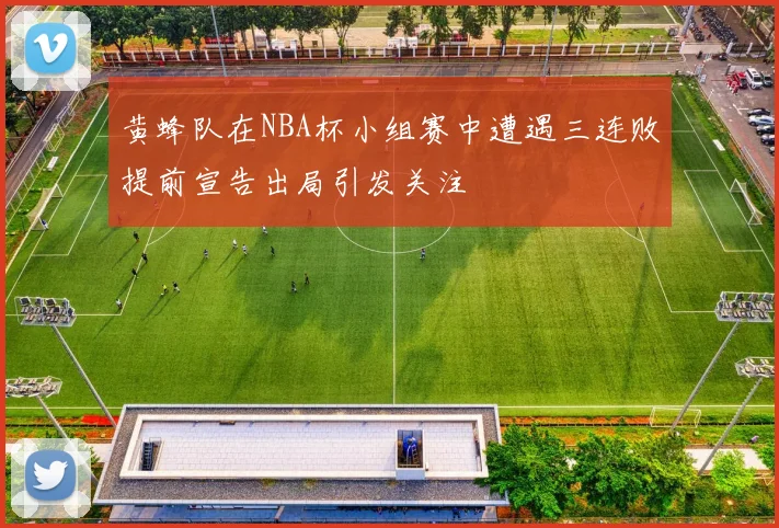 黄蜂队在NBA杯小组赛中遭遇三连败提前宣告出局引发关注