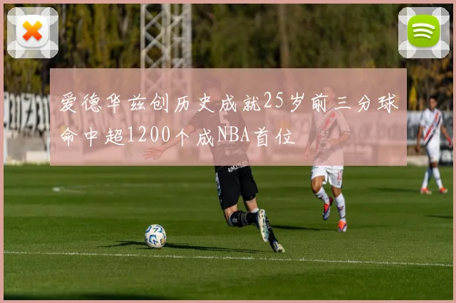 爱德华兹创历史成就25岁前三分球命中超1200个成NBA首位