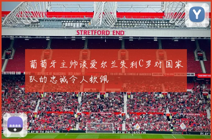 葡萄牙主帅谈爱尔兰失利C罗对国家队的忠诚令人钦佩