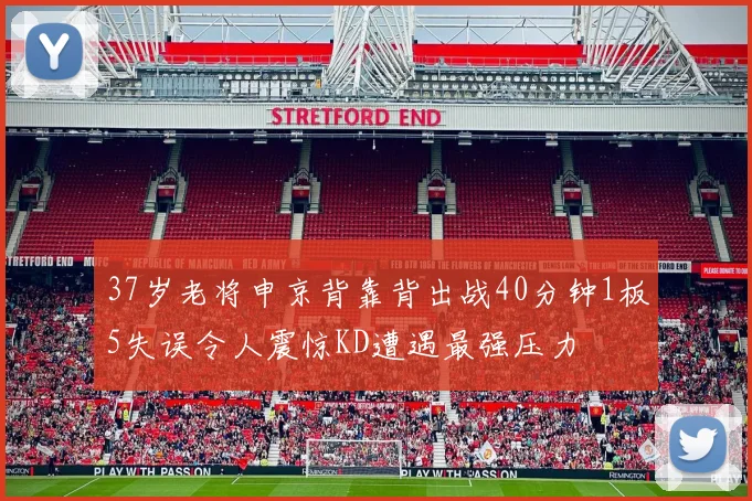 37岁老将申京背靠背出战40分钟1板5失误令人震惊KD遭遇最强压力
