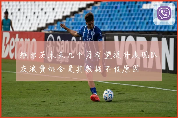 维尔茨未来几个月有望提升表现队友浪费机会是其数据不佳原因