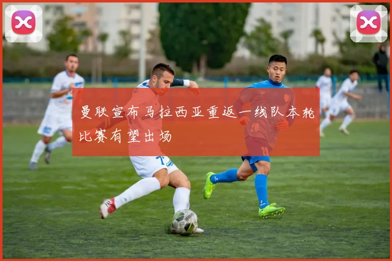 曼联宣布马拉西亚重返一线队本轮比赛有望出场
