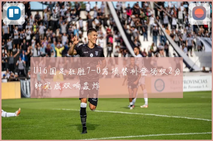 U16国足狂胜7-0万项替补登场仅2分钟完成双响轰炸