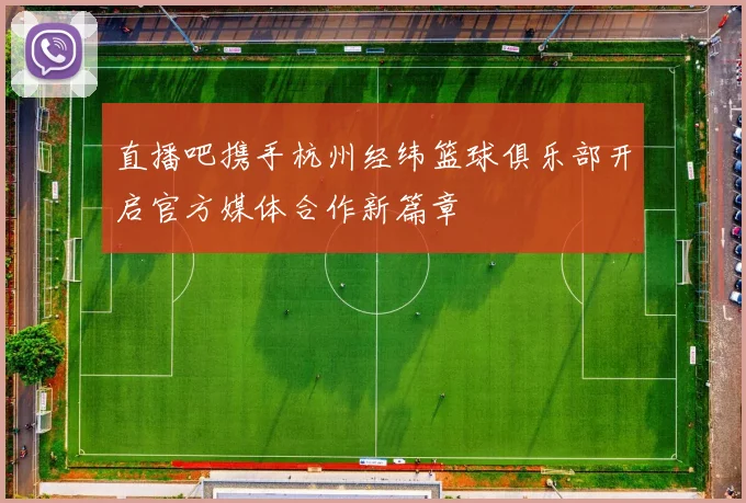 直播吧携手杭州经纬篮球俱乐部开启官方媒体合作新篇章