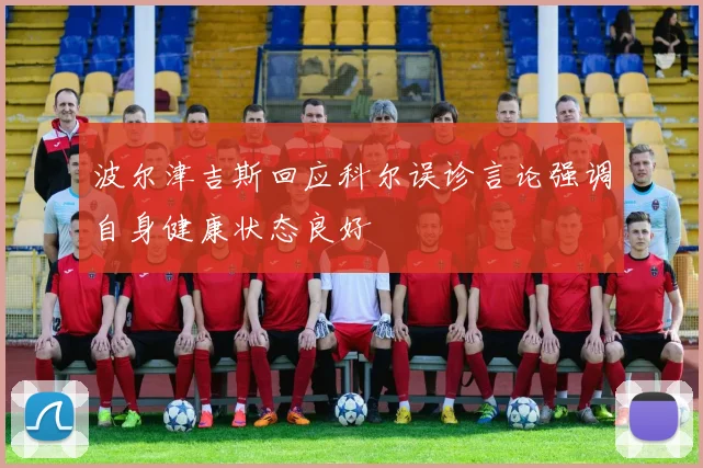 波尔津吉斯回应科尔误诊言论强调自身健康状态良好